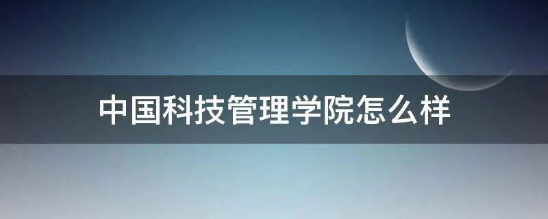 中国科技管理学院怎么样