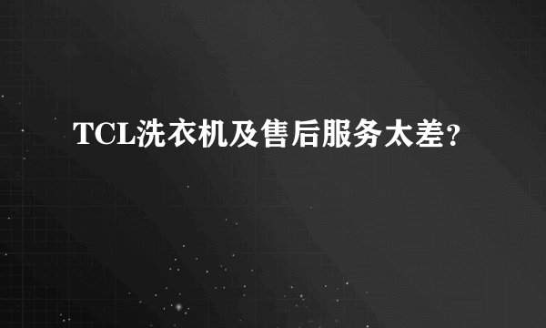 TCL洗衣机及售后服务太差？
