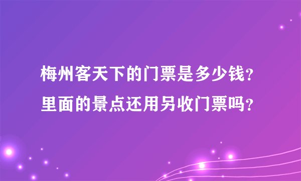 梅州客天下的门票是多少钱？里面的景点还用另收门票吗？