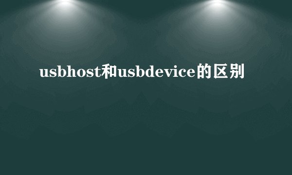 usbhost和usbdevice的区别