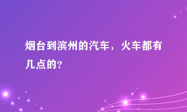 烟台到滨州的汽车，火车都有几点的？