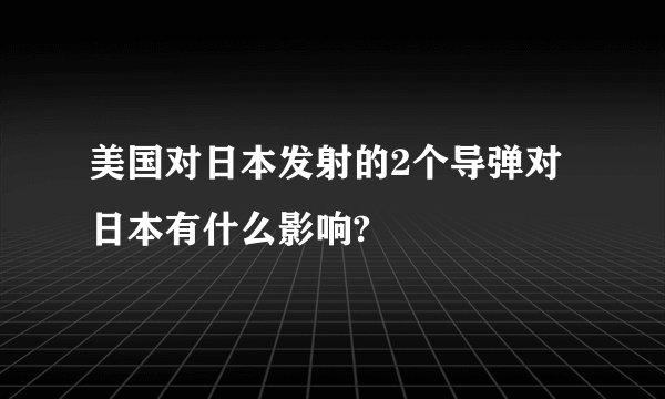 美国对日本发射的2个导弹对日本有什么影响?