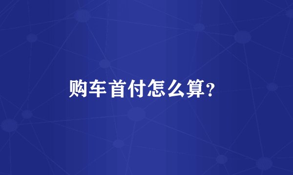 购车首付怎么算？