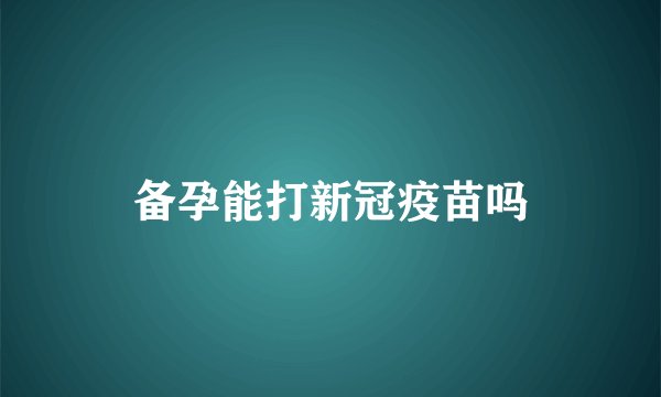 备孕能打新冠疫苗吗