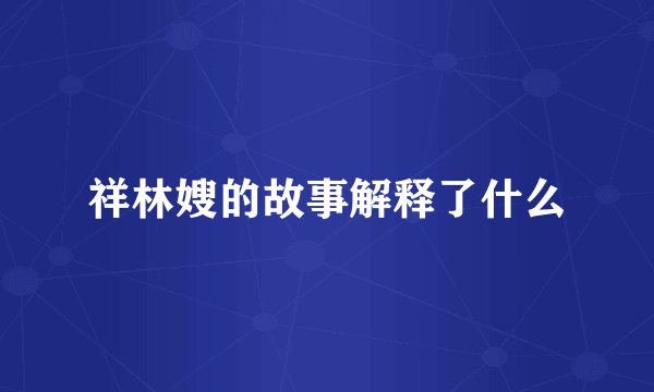 祥林嫂的故事解释了什么