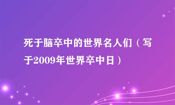 死于脑卒中的世界名人们（写于2009年世界卒中日）