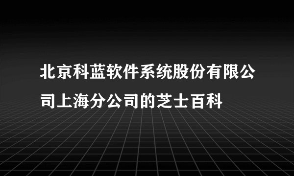 北京科蓝软件系统股份有限公司上海分公司的芝士百科