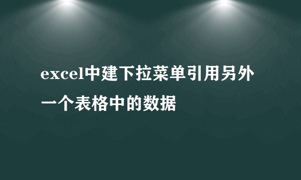 excel中建下拉菜单引用另外一个表格中的数据