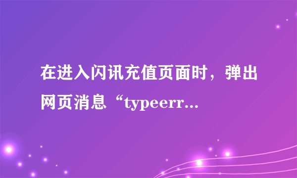 在进入闪讯充值页面时，弹出网页消息“typeerror：无法设置value值，对象为null或未定义”这是怎么回事？