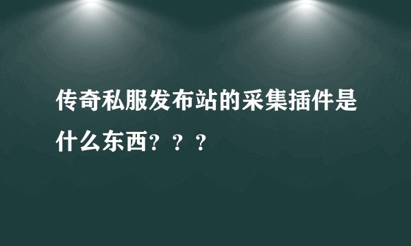 传奇私服发布站的采集插件是什么东西？？？