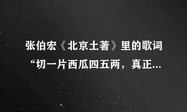 张伯宏《北京土著》里的歌词“切一片西瓜四五两，真正的薄皮脆沙瓤。。。”是什么段子里的词