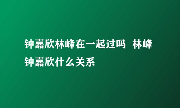 钟嘉欣林峰在一起过吗  林峰钟嘉欣什么关系