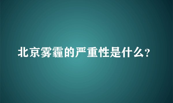 北京雾霾的严重性是什么？