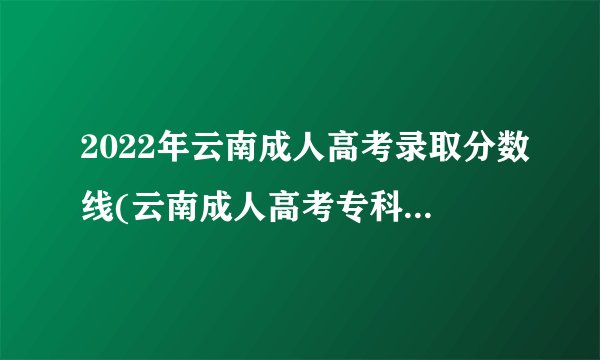 2022年云南成人高考录取分数线(云南成人高考专科2022年分数线)？