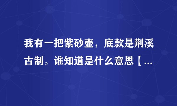我有一把紫砂壶，底款是荆溪古制。谁知道是什么意思【荆溪古制】？