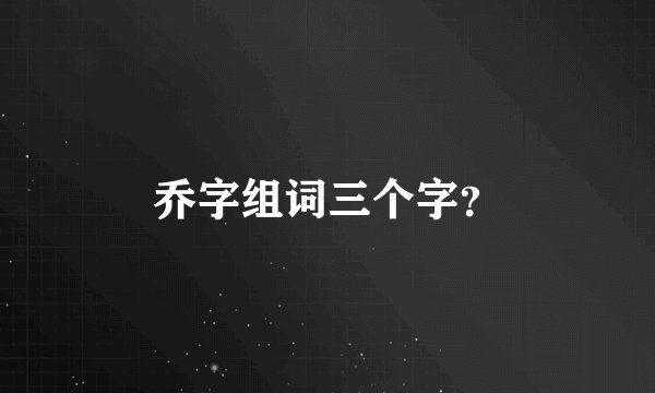 乔字组词三个字？