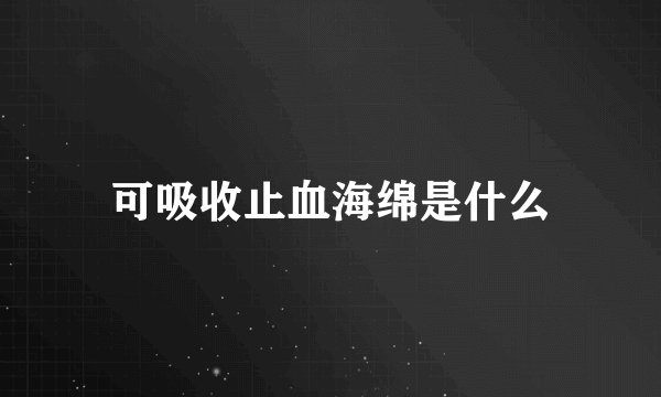 可吸收止血海绵是什么