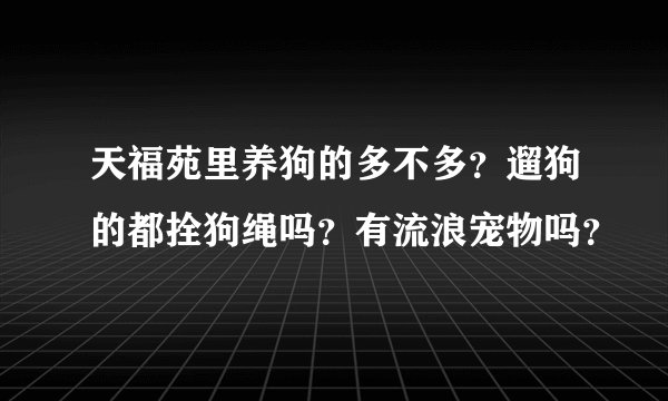 天福苑里养狗的多不多？遛狗的都拴狗绳吗？有流浪宠物吗？