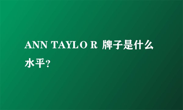 ANN TAYLＯＲ 牌子是什么水平？