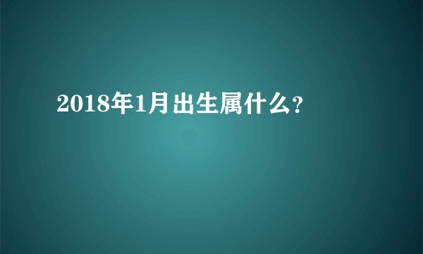 2018年1月出生属什么？
