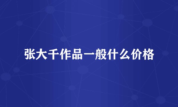 张大千作品一般什么价格