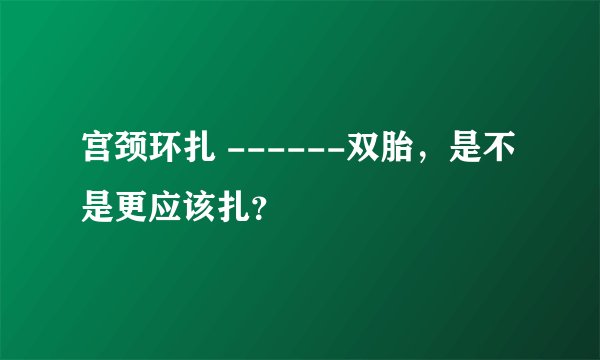 宫颈环扎 ------双胎，是不是更应该扎？