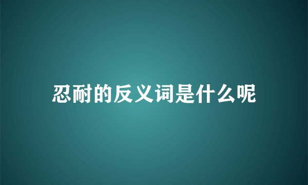 忍耐的反义词是什么呢