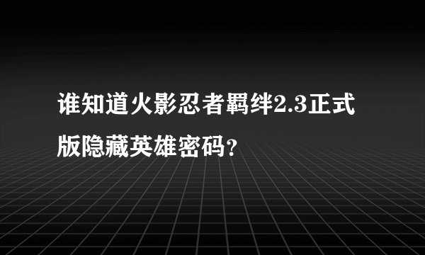 谁知道火影忍者羁绊2.3正式版隐藏英雄密码？