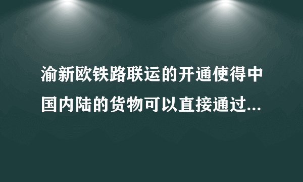 渝新欧铁路联运的开通使得中国内陆的货物可以直接通过铁路运输到欧洲，不需要再走海路。（）