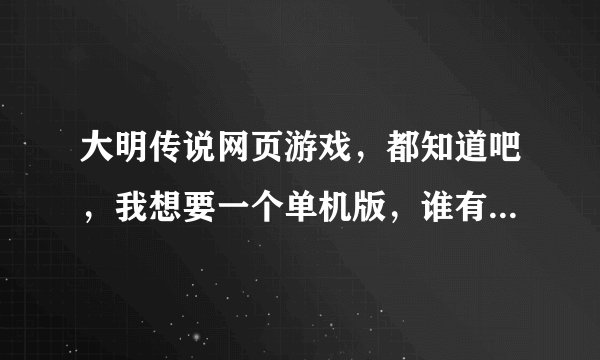 大明传说网页游戏，都知道吧，我想要一个单机版，谁有地址给我一个