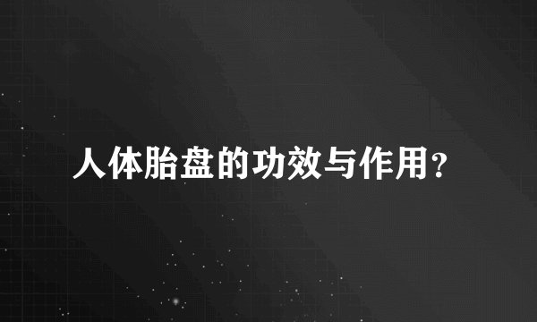 人体胎盘的功效与作用？