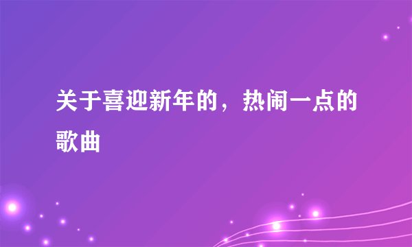 关于喜迎新年的，热闹一点的歌曲