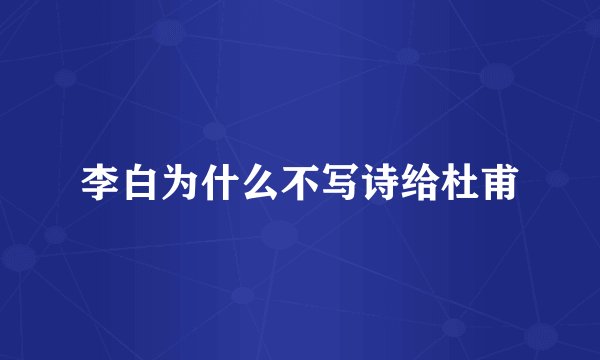 李白为什么不写诗给杜甫
