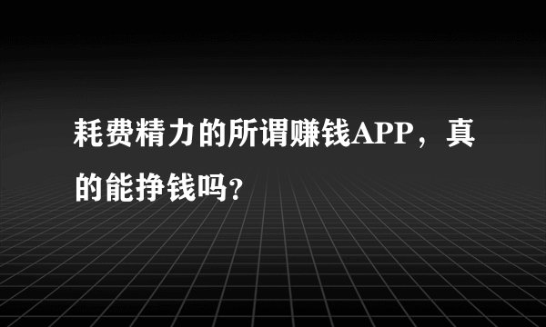 耗费精力的所谓赚钱APP，真的能挣钱吗？