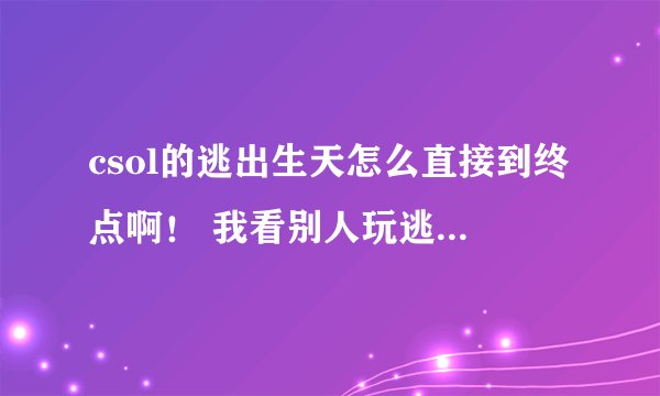 csol的逃出生天怎么直接到终点啊！ 我看别人玩逃生之后一下就在终点了 跪求啊！