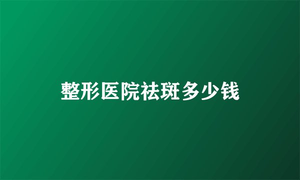整形医院祛斑多少钱