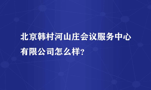 北京韩村河山庄会议服务中心有限公司怎么样？