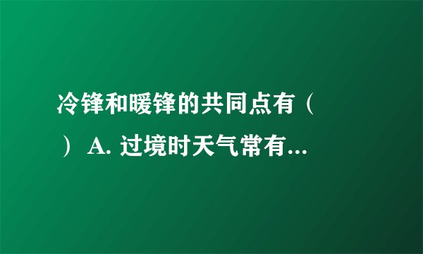 冷锋和暖锋的共同点有（　　） A. 过境时天气常有风云雨雪等 B. 过境时气压升高 C. 暖空气均位于锋面以下 D. 降水都发生在锋前