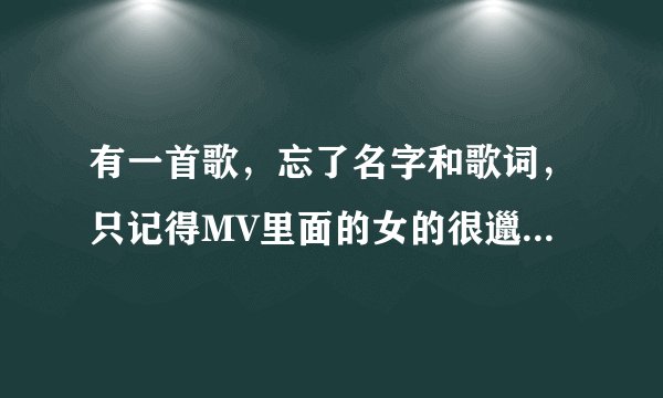 有一首歌，忘了名字和歌词，只记得MV里面的女的很邋遢，很颓废，整个MV都在回忆，一直回忆