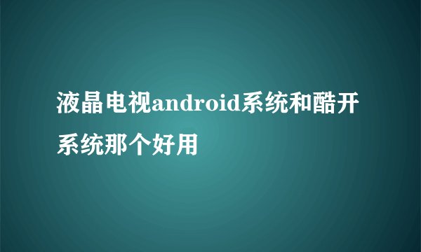 液晶电视android系统和酷开系统那个好用