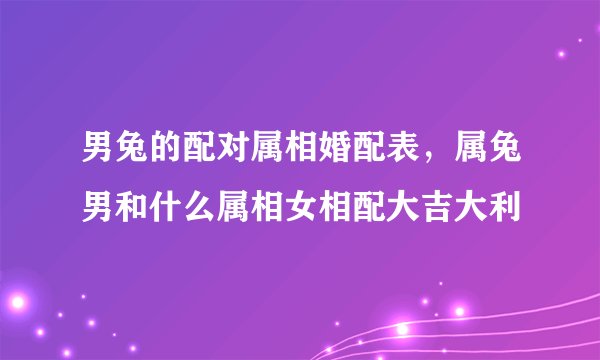 男兔的配对属相婚配表，属兔男和什么属相女相配大吉大利