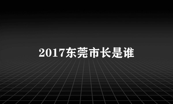 2017东莞市长是谁