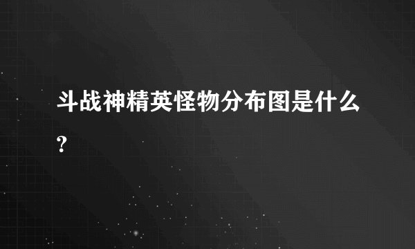 斗战神精英怪物分布图是什么？
