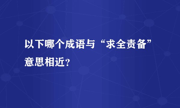 以下哪个成语与“求全责备”意思相近？