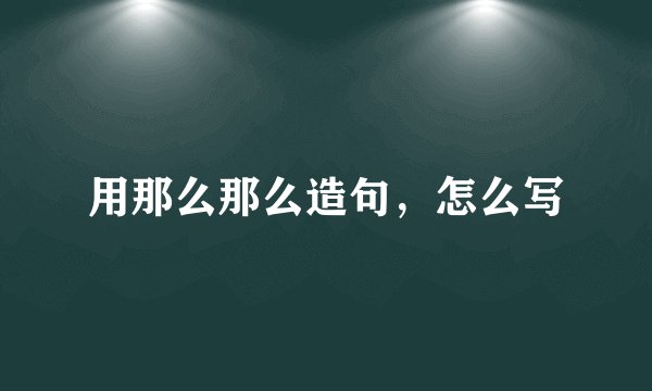 用那么那么造句，怎么写