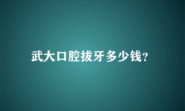 武大口腔拔牙多少钱？