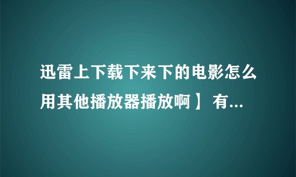 迅雷上下载下来下的电影怎么用其他播放器播放啊】 有时用迅雷看看也播放不了