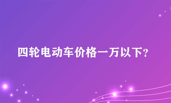 四轮电动车价格一万以下？