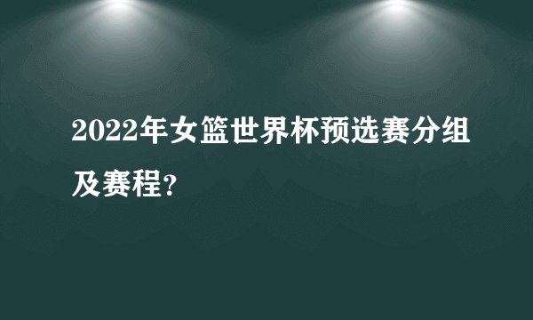 2022年女篮世界杯预选赛分组及赛程？