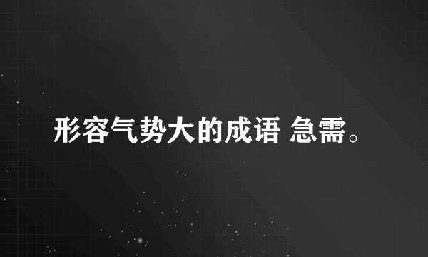 形容气势大的成语 急需。